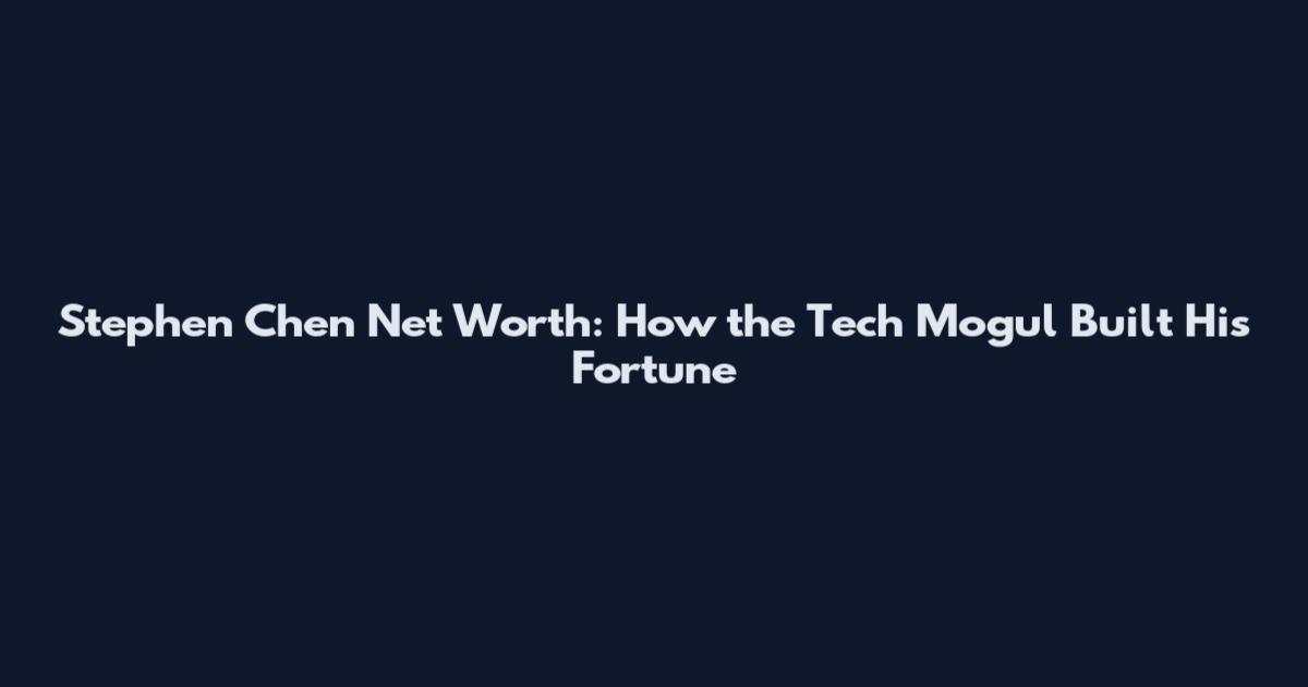 Stephen Chen Net Worth: How the Tech Mogul Built His Fortune