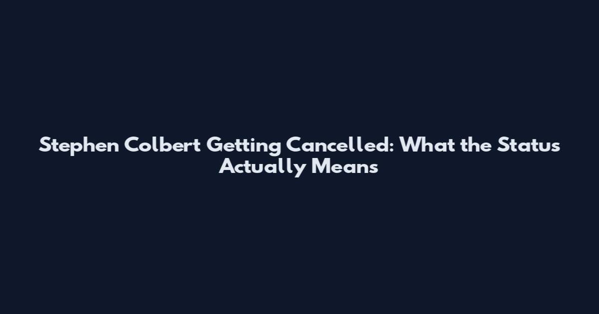 Stephen Colbert Getting Cancelled: What the Status Actually Means