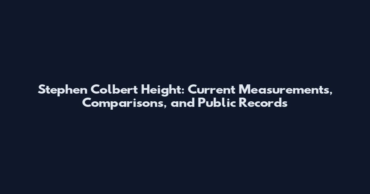 Stephen Colbert Height: Current Measurements, Comparisons, and Public Records