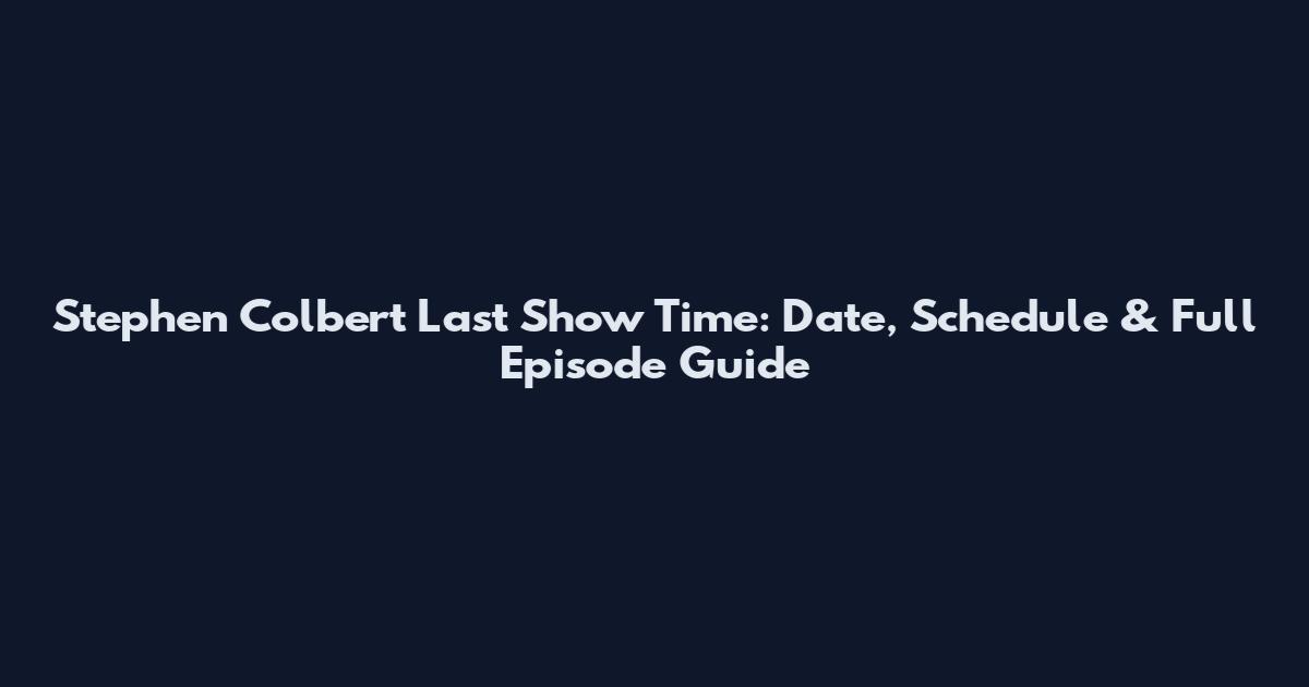 Stephen Colbert Last Show Time: Date, Schedule & Full Episode Guide