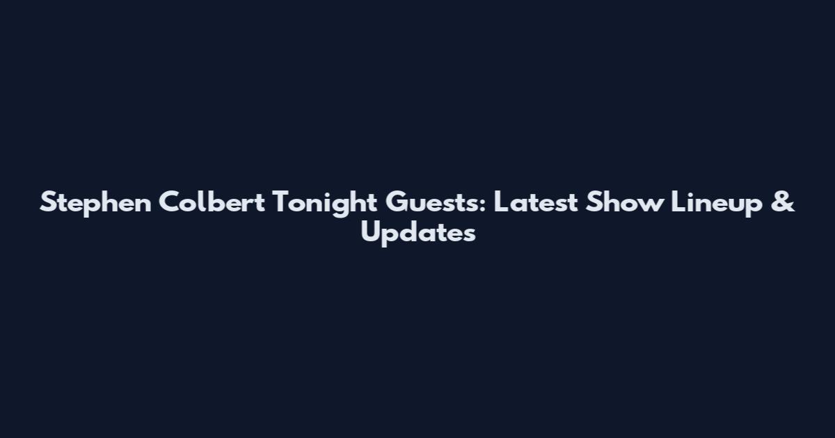 Stephen Colbert Tonight Guests: Latest Show Lineup & Updates