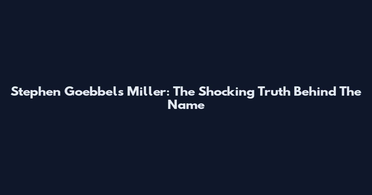 Stephen Goebbels Miller: The Shocking Truth Behind The Name