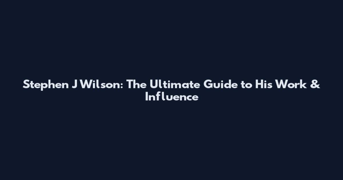 Stephen J Wilson: The Ultimate Guide to His Work & Influence