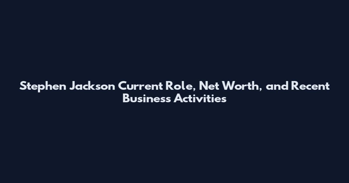 Stephen Jackson Current Role, Net Worth, and Recent Business Activities