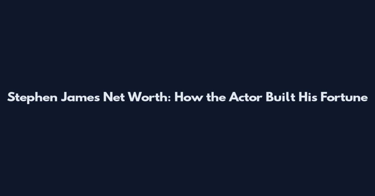 Stephen James Net Worth: How the Actor Built His Fortune