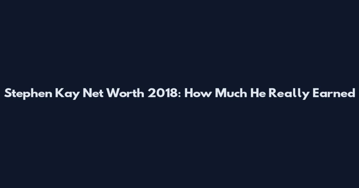 Stephen Kay Net Worth 2018: How Much He Really Earned