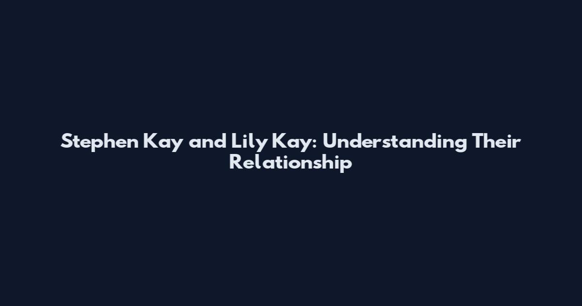 Stephen Kay and Lily Kay: Understanding Their Relationship