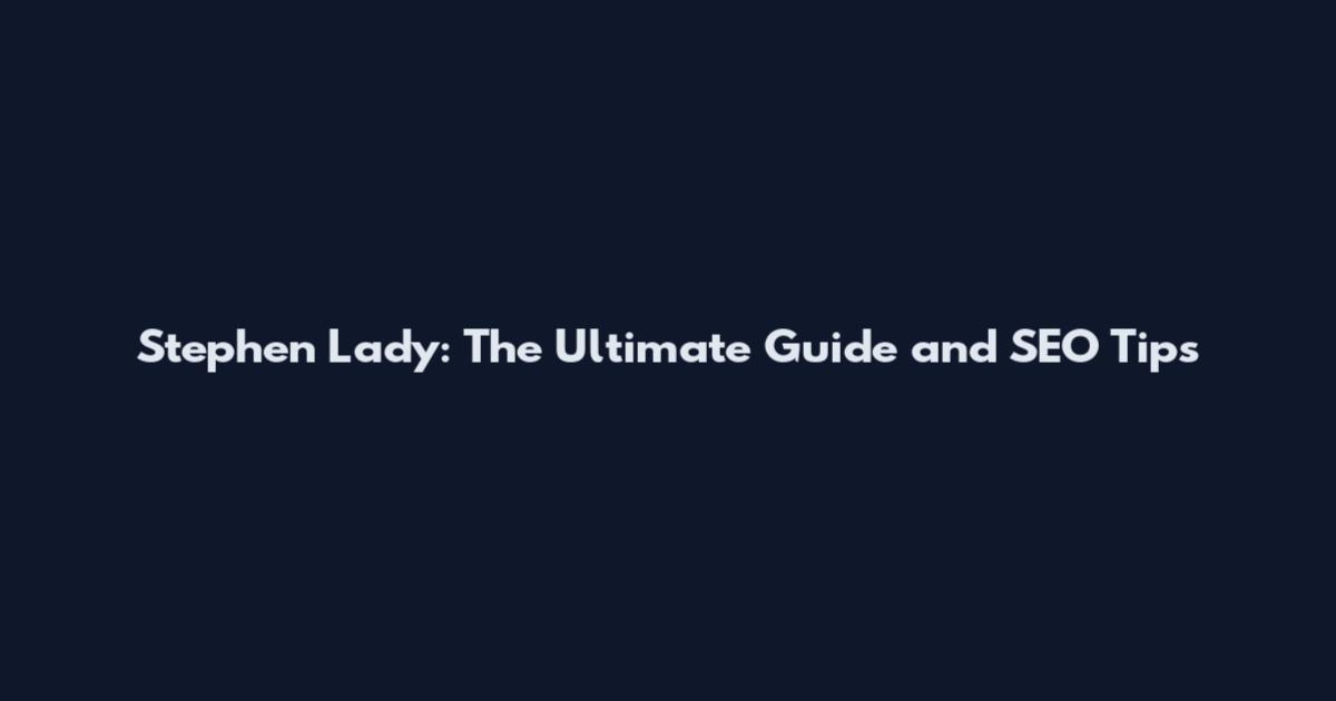 Stephen Lady: The Ultimate Guide and SEO Tips