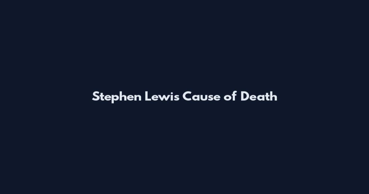 Stephen Lewis Cause of Death