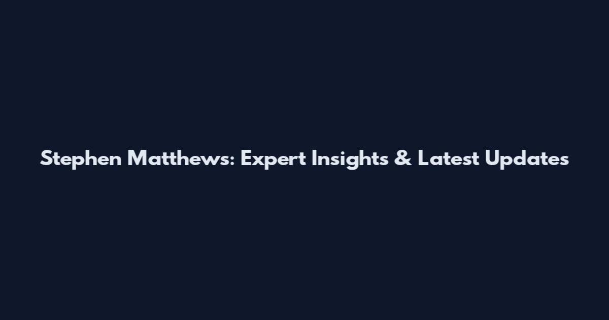Stephen Matthews: Expert Insights & Latest Updates