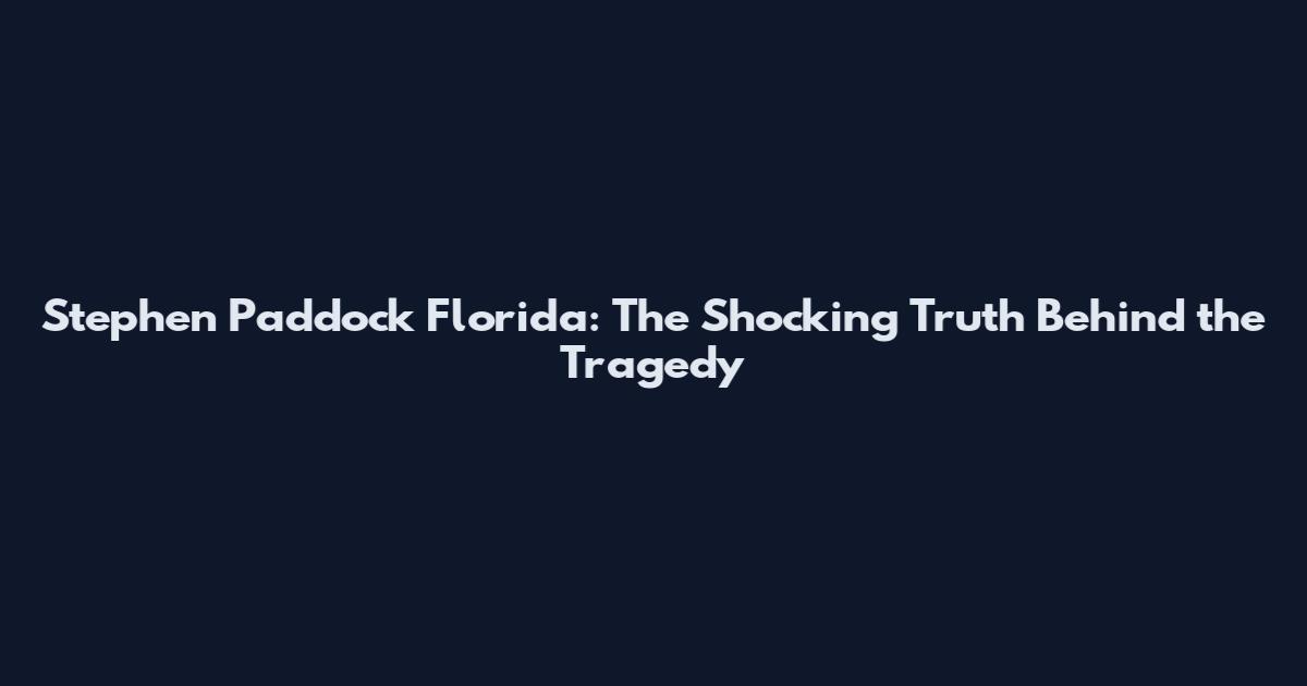 Stephen Paddock Florida: The Shocking Truth Behind the Tragedy