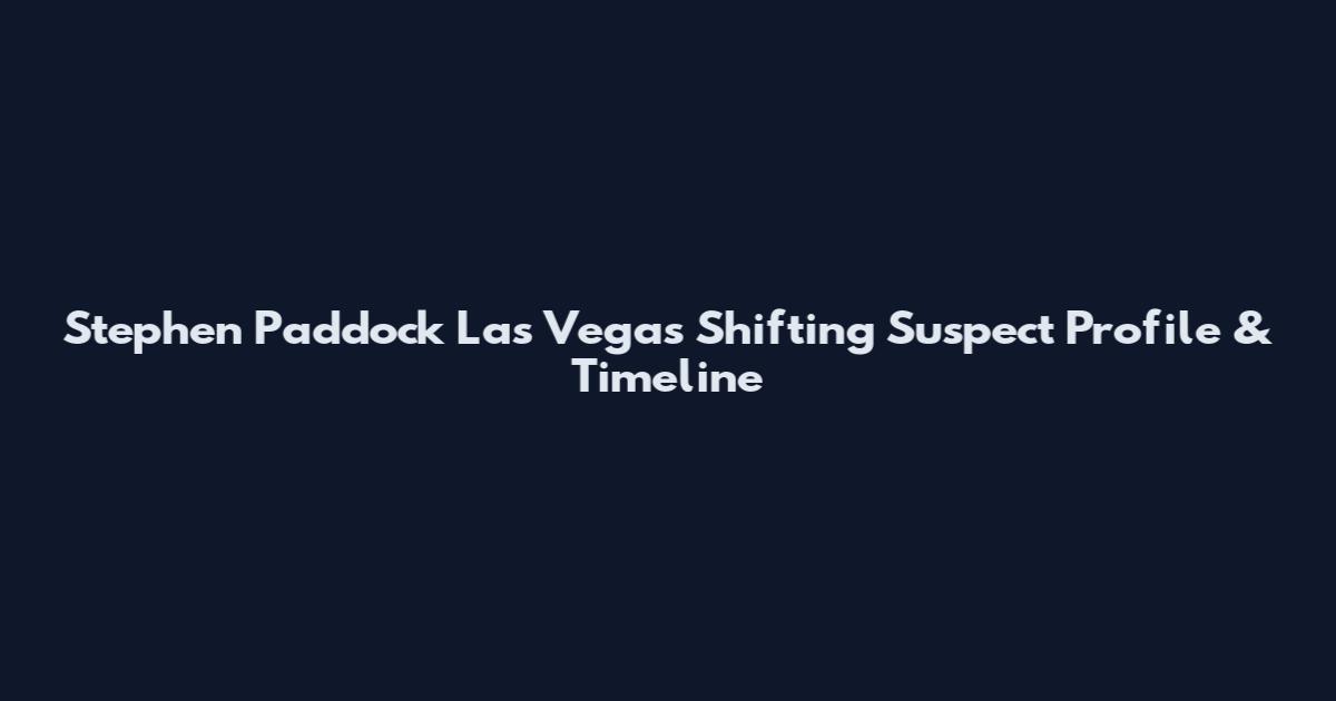 Stephen Paddock Las Vegas Shifting Suspect Profile & Timeline