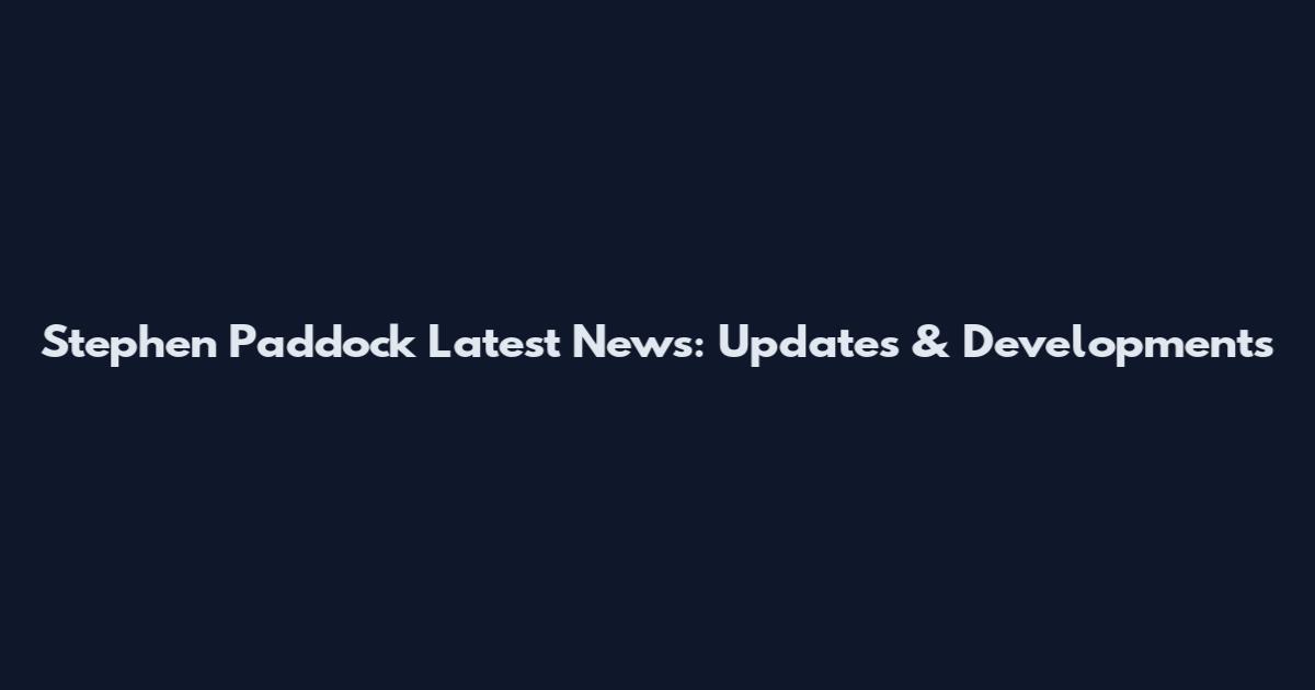 Stephen Paddock Latest News: Updates & Developments