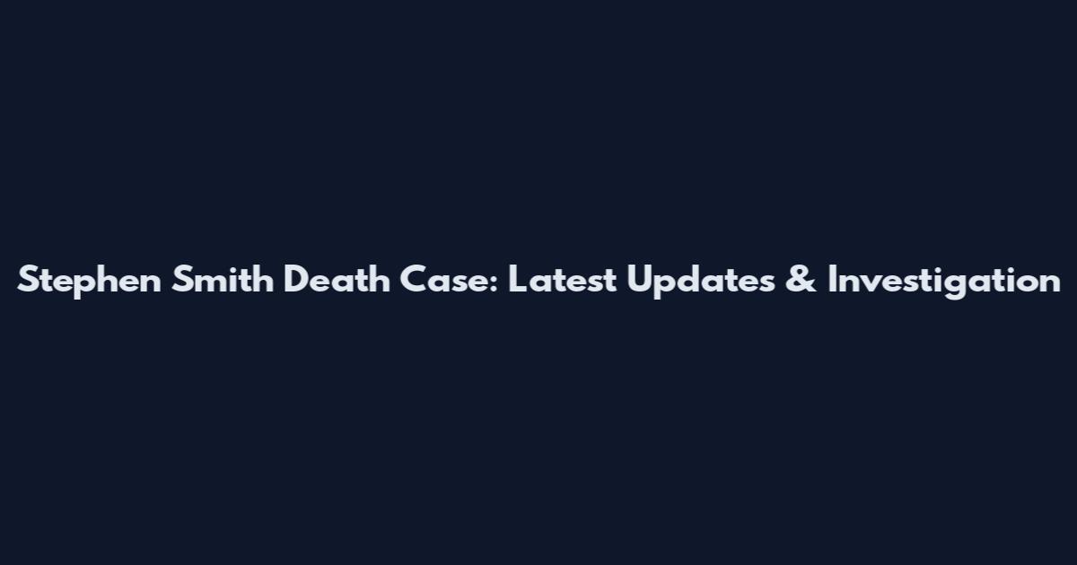 Stephen Smith Death Case: Latest Updates & Investigation