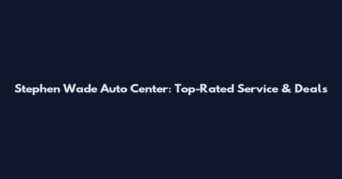Stephen Wade Auto Center: Top-Rated Service & Deals
