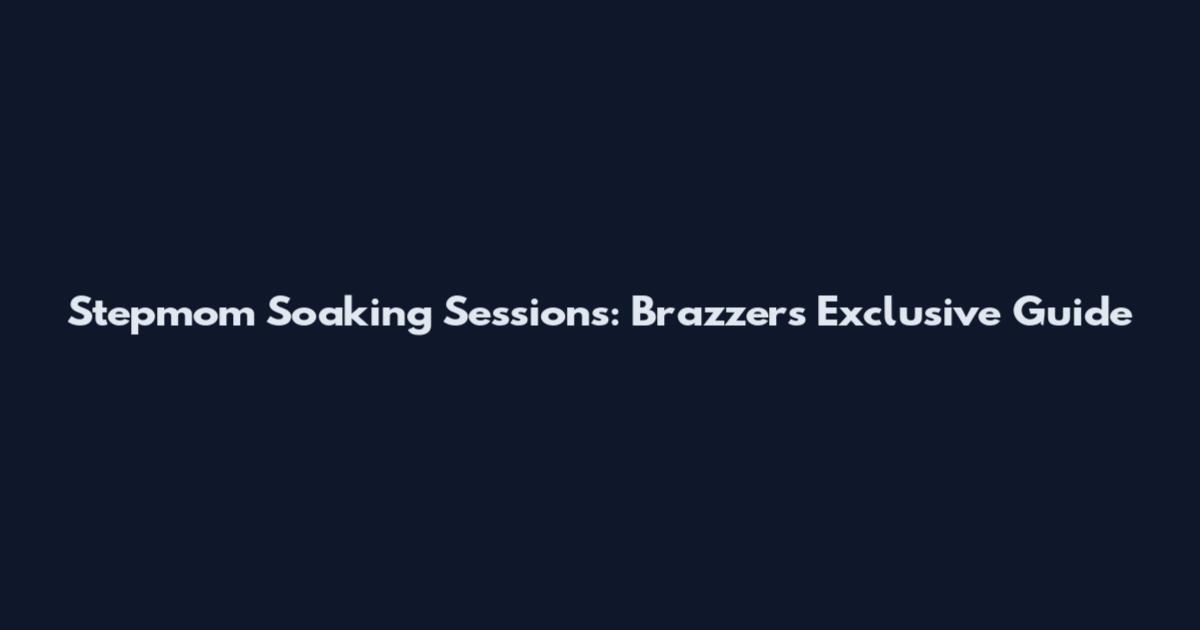Stepmom Soaking Sessions: Brazzers Exclusive Guide