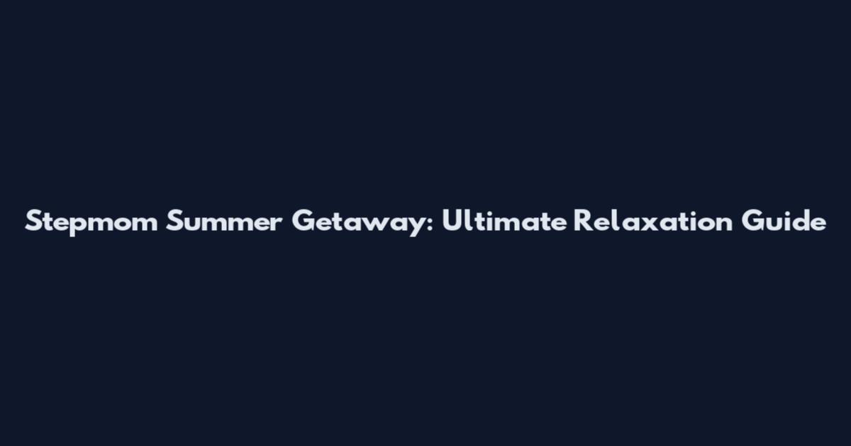 Stepmom Summer Getaway: Ultimate Relaxation Guide