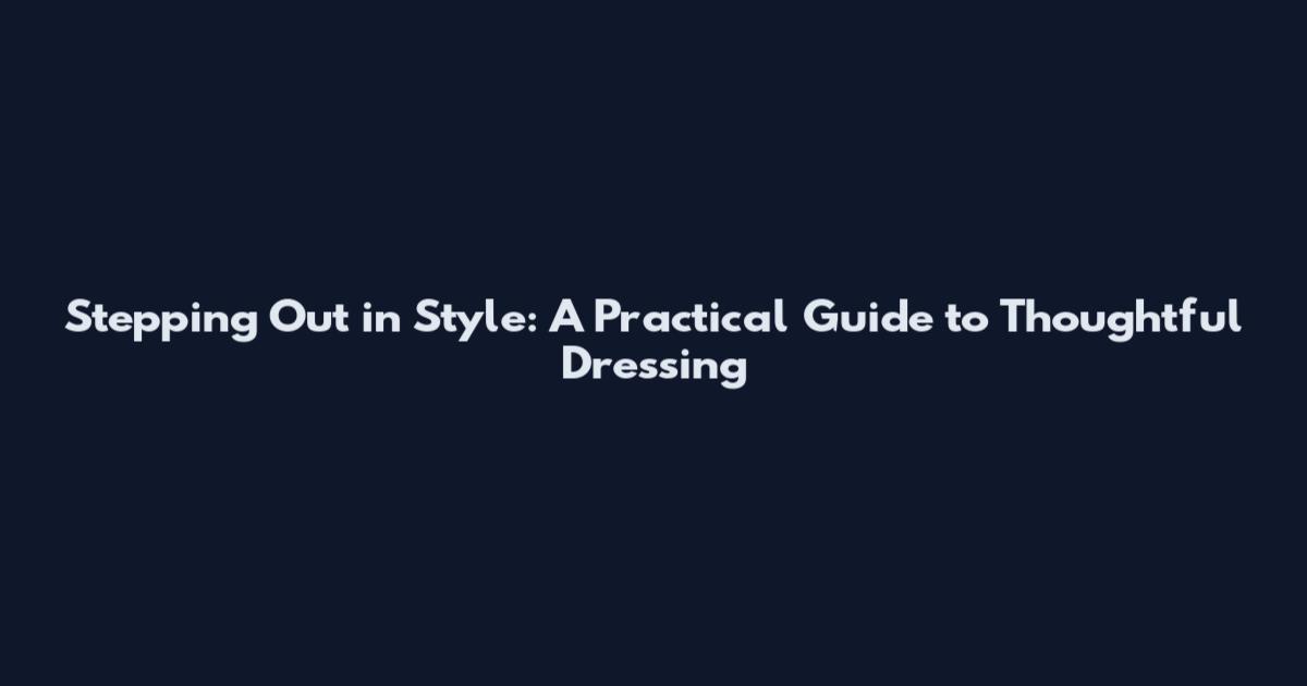 Stepping Out in Style: A Practical Guide to Thoughtful Dressing