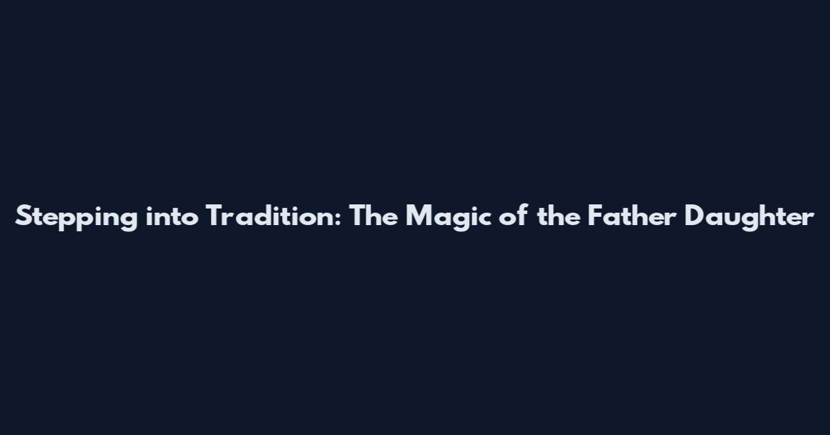 Stepping into Tradition: The Magic of the Father Daughter