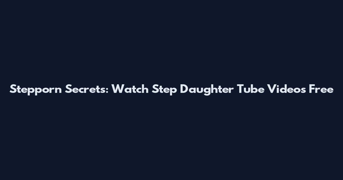 Stepporn Secrets: Watch Step Daughter Tube Videos Free