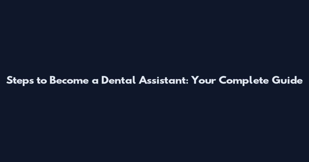 Steps to Become a Dental Assistant: Your Complete Guide