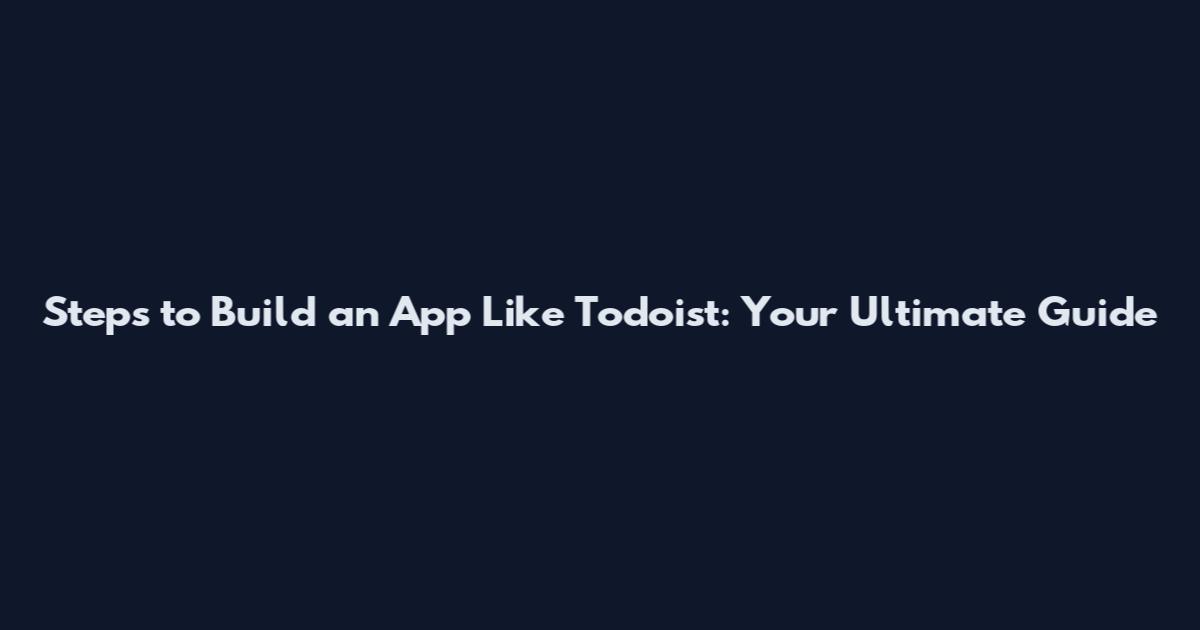 Steps to Build an App Like Todoist: Your Ultimate Guide