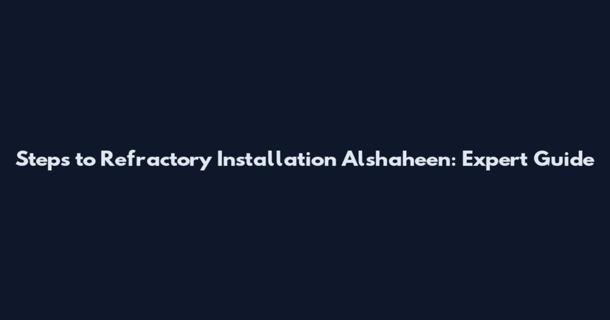 Steps to Refractory Installation Alshaheen: Expert Guide