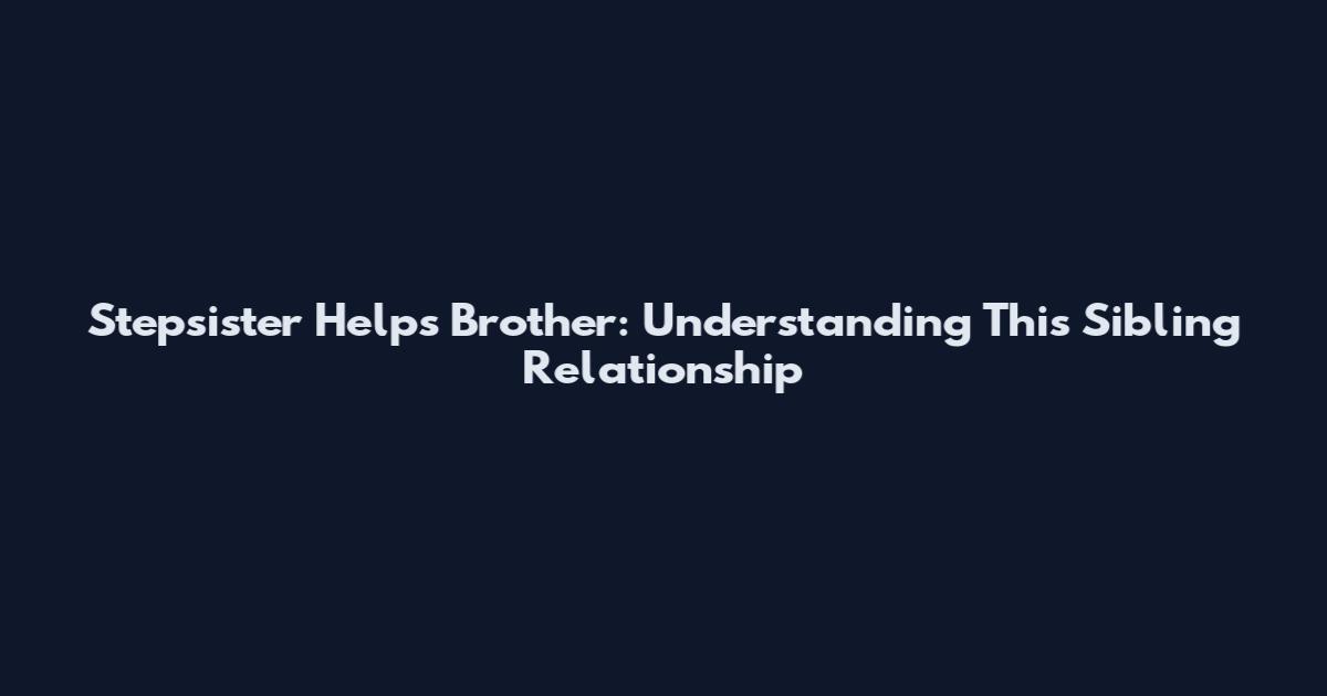 Stepsister Helps Brother: Understanding This Sibling Relationship