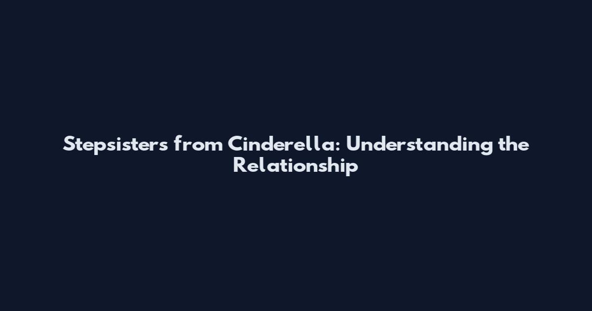 Stepsisters from Cinderella: Understanding the Relationship