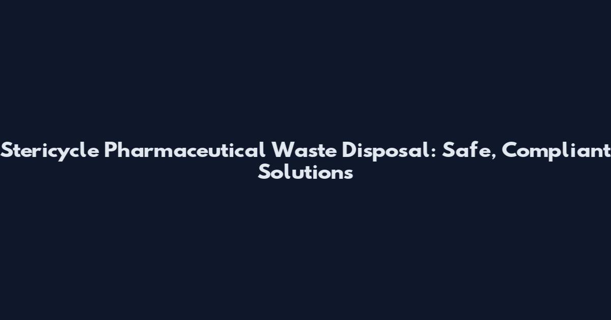 Stericycle Pharmaceutical Waste Disposal: Safe, Compliant Solutions