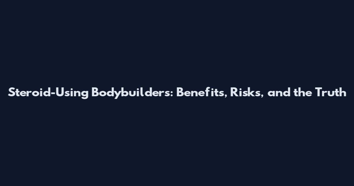Steroid-Using Bodybuilders: Benefits, Risks, and the Truth