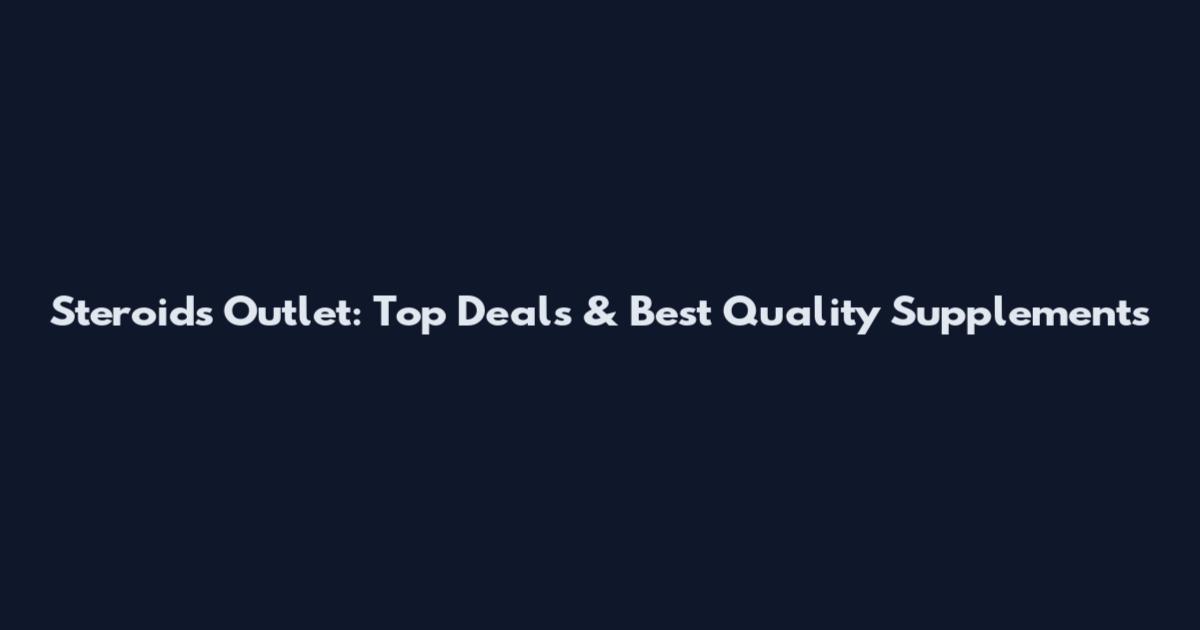Steroids Outlet: Top Deals & Best Quality Supplements