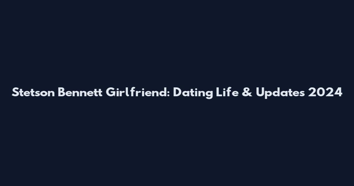 Stetson Bennett Girlfriend: Dating Life & Updates 2024