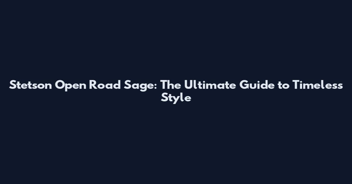 Stetson Open Road Sage: The Ultimate Guide to Timeless Style