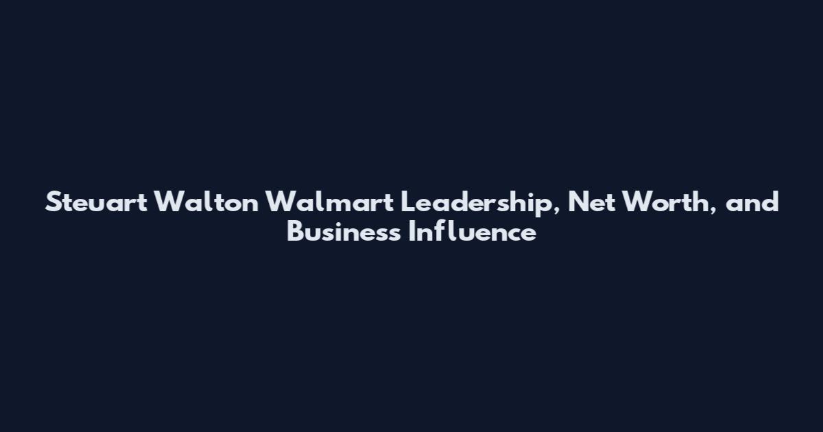Steuart Walton Walmart Leadership, Net Worth, and Business Influence