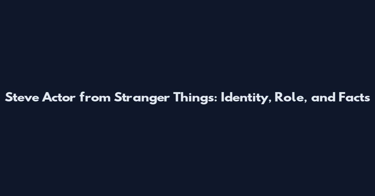 Steve Actor from Stranger Things: Identity, Role, and Facts