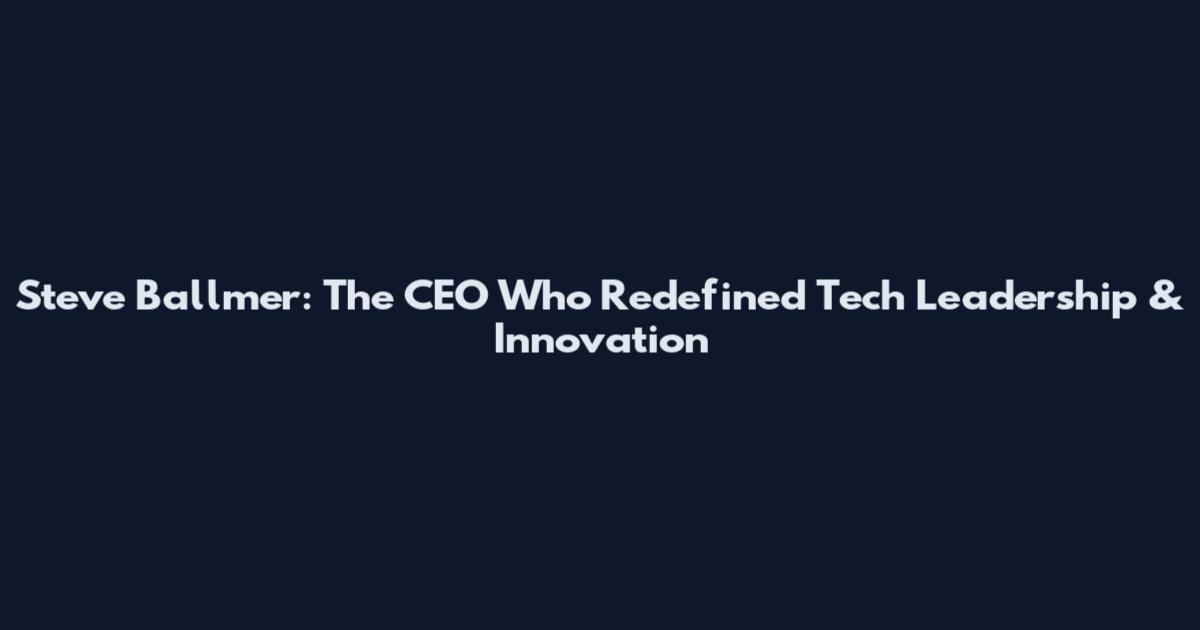 Steve Ballmer: The CEO Who Redefined Tech Leadership & Innovation