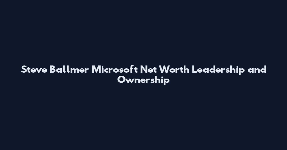 Steve Ballmer Microsoft Net Worth Leadership and Ownership