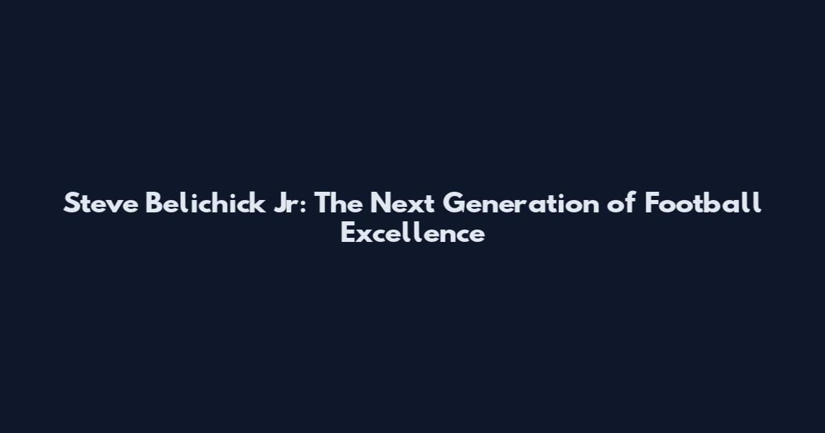 Steve Belichick Jr: The Next Generation of Football Excellence