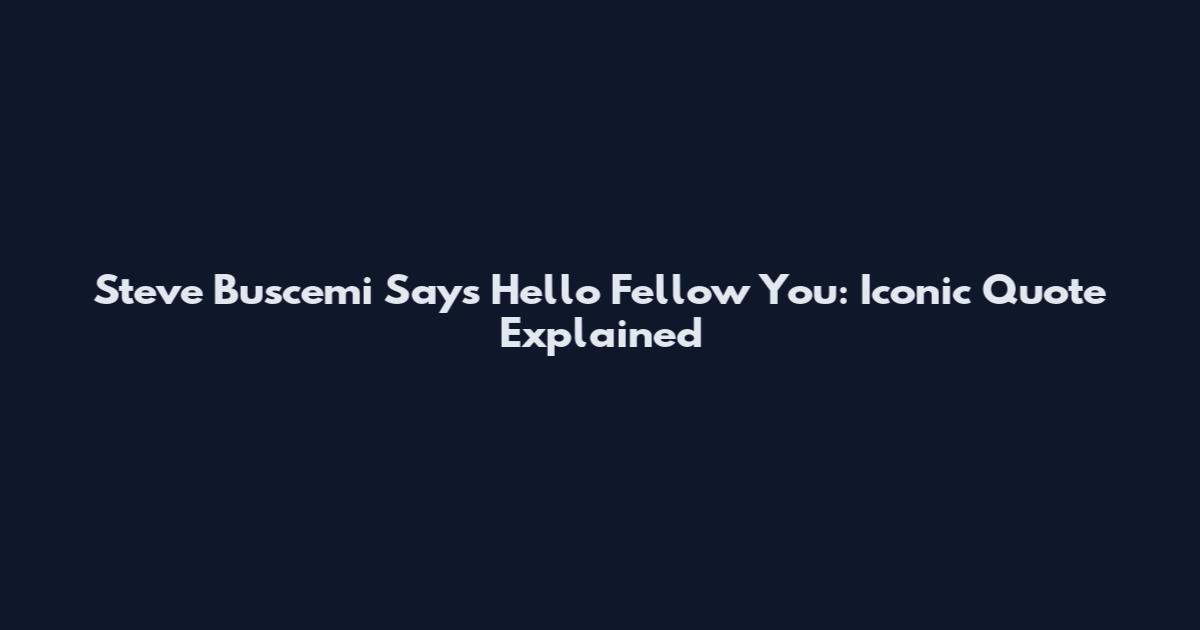 Steve Buscemi Says Hello Fellow You: Iconic Quote Explained