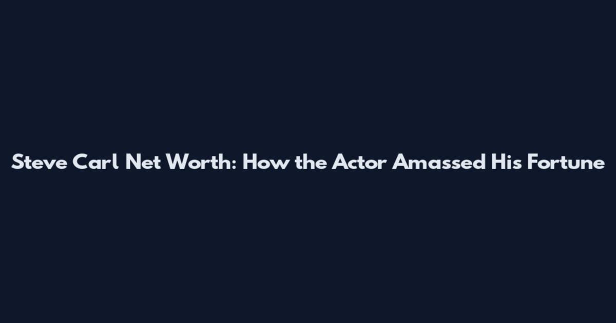 Steve Carl Net Worth: How the Actor Amassed His Fortune