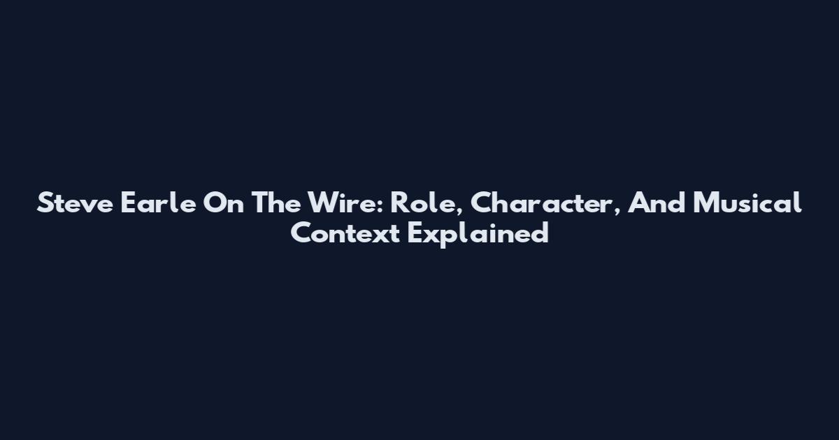 Steve Earle On The Wire: Role, Character, And Musical Context Explained