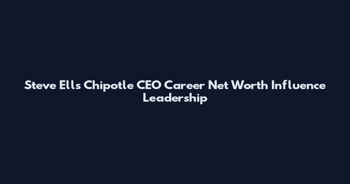 Steve Ells Chipotle CEO Career Net Worth Influence Leadership