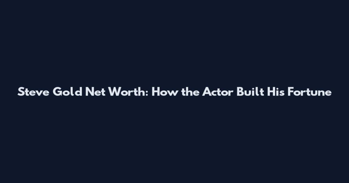 Steve Gold Net Worth: How the Actor Built His Fortune