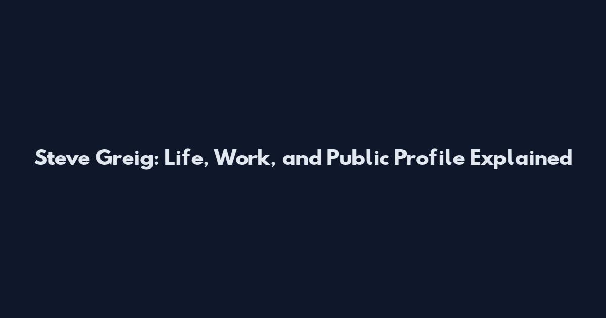Steve Greig: Life, Work, and Public Profile Explained