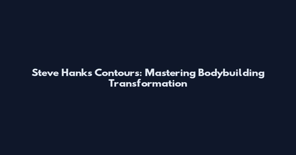 Steve Hanks Contours: Mastering Bodybuilding Transformation