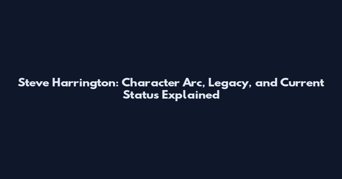 Steve Harrington: Character Arc, Legacy, and Current Status Explained