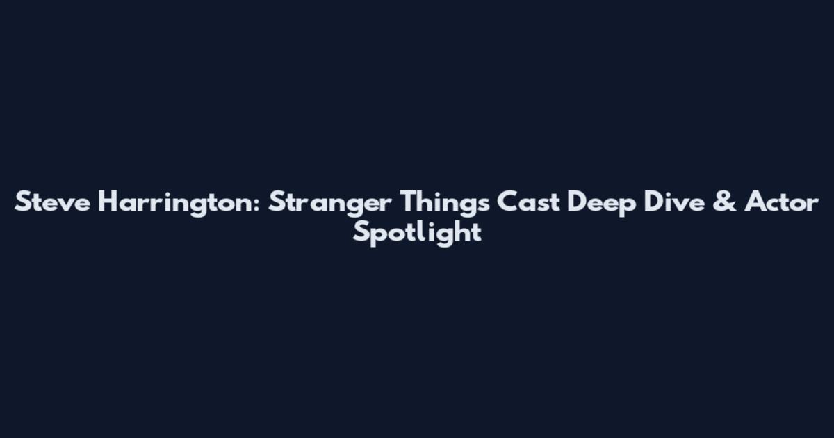 Steve Harrington: Stranger Things Cast Deep Dive & Actor Spotlight