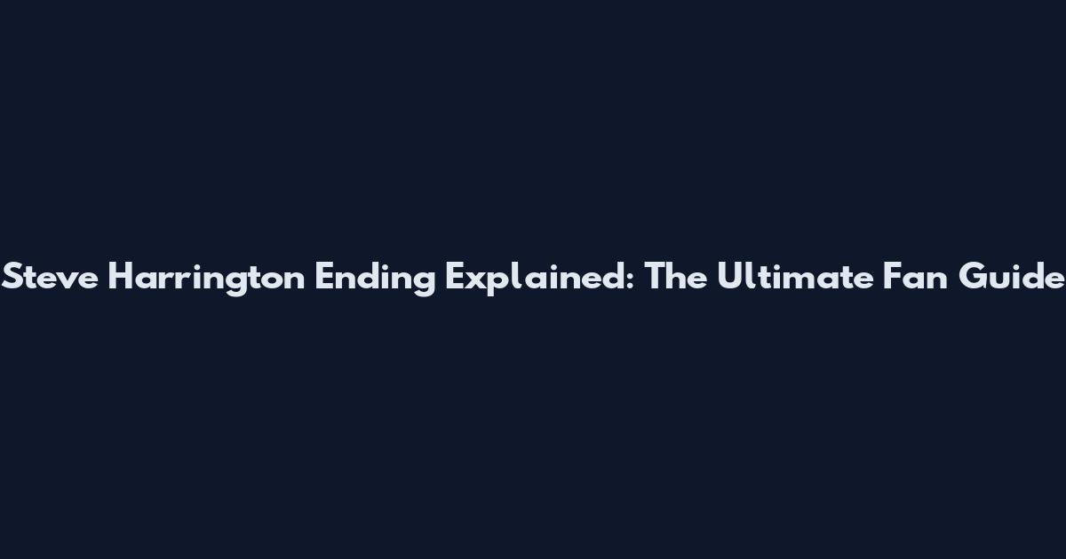 Steve Harrington Ending Explained: The Ultimate Fan Guide