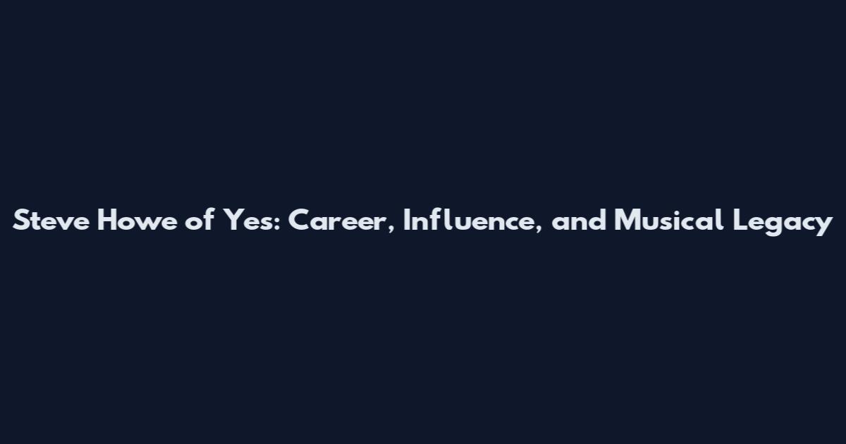 Steve Howe of Yes: Career, Influence, and Musical Legacy